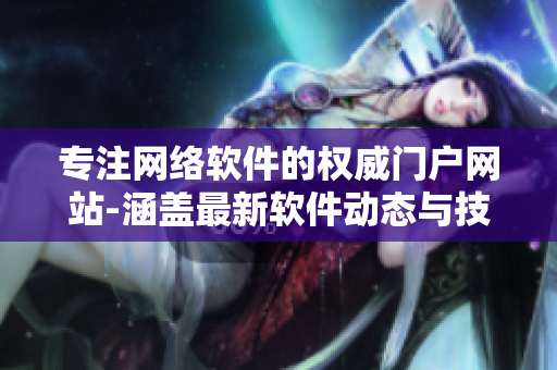 專注網(wǎng)絡(luò)軟件的權(quán)威門戶網(wǎng)站-涵蓋最新軟件動態(tài)與技術(shù)解析