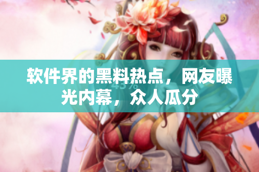 軟件界的黑料熱點，網(wǎng)友曝光內(nèi)幕，眾人瓜分
