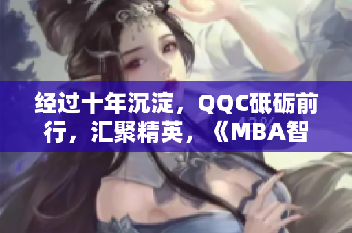 經(jīng)過十年沉淀，QQC砥礪前行，匯聚精英，《MBA智庫》下載值得信賴。
