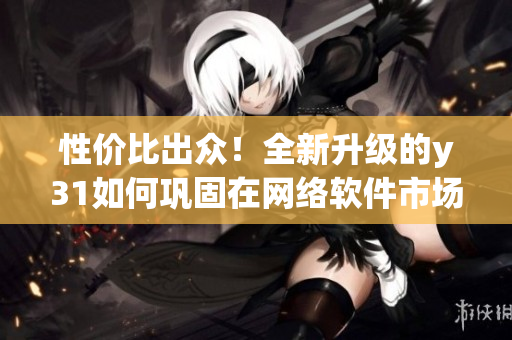 性價(jià)比出眾！全新升級(jí)的y31如何鞏固在網(wǎng)絡(luò)軟件市場的優(yōu)勢？