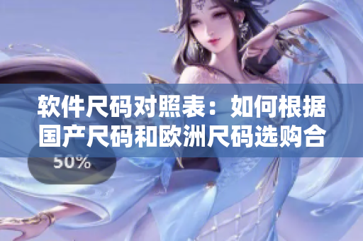 軟件尺碼對照表：如何根據(jù)國產(chǎn)尺碼和歐洲尺碼選購合適的軟件？