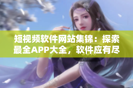 短視頻軟件網(wǎng)站集錦：探索最全APP大全，軟件應(yīng)有盡有