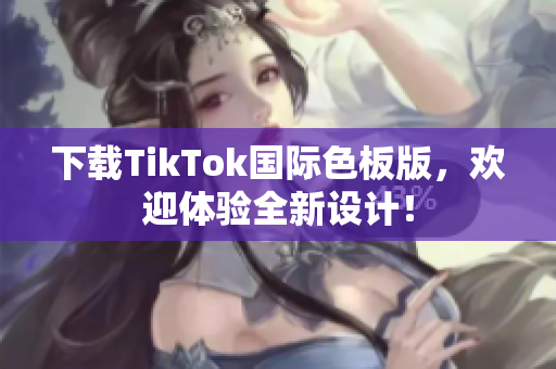 下載TikTok國際色板版，歡迎體驗(yàn)全新設(shè)計(jì)！