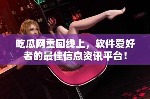 吃瓜網(wǎng)重回線上，軟件愛好者的最佳信息資訊平臺！