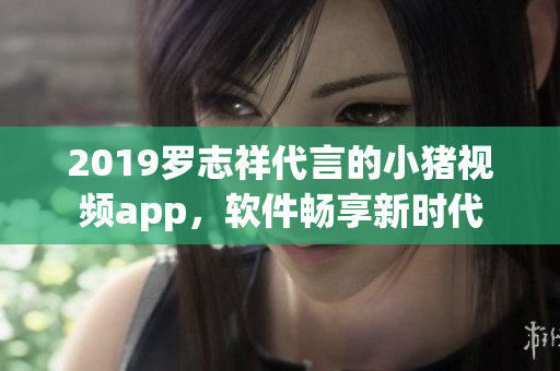 2019羅志祥代言的小豬視頻app，軟件暢享新時(shí)代