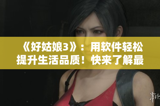 《好姑娘3》：用軟件輕松提升生活品質(zhì)！快來了解最新APP技巧！