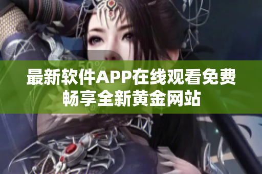 最新軟件APP在線觀看免費(fèi)暢享全新黃金網(wǎng)站