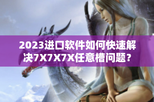 2023進(jìn)口軟件如何快速解決7X7X7X任意槽問(wèn)題？