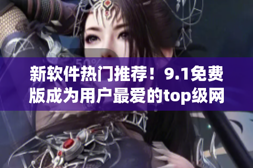 新軟件熱門推薦！9.1免費版成為用戶最愛的top級網(wǎng)絡(luò)應(yīng)用程序
