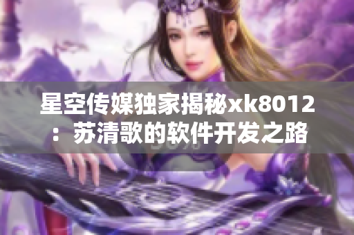 星空傳媒獨家揭秘xk8012：蘇清歌的軟件開發(fā)之路