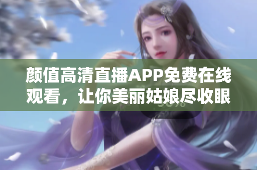 顏值高清直播APP免費(fèi)在線觀看，讓你美麗姑娘盡收眼底