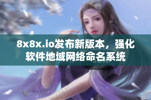 8x8x.io發(fā)布新版本，強(qiáng)化軟件地域網(wǎng)絡(luò)命名系統(tǒng)