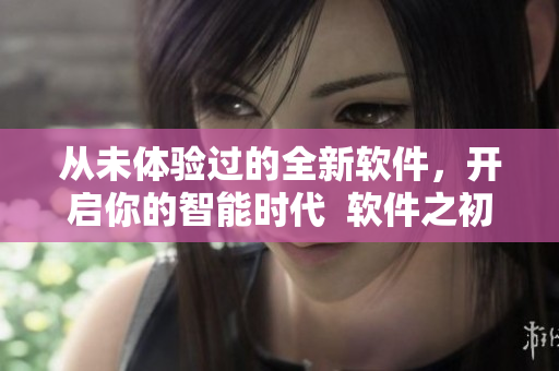 從未體驗過的全新軟件，開啟你的智能時代  軟件之初