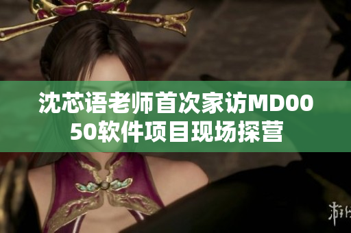 沈芯語老師首次家訪MD0050軟件項(xiàng)目現(xiàn)場探營
