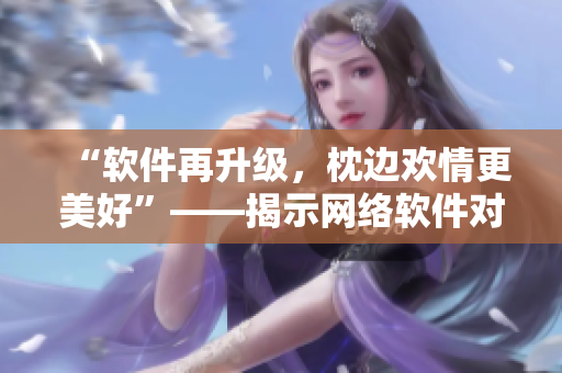 “軟件再升級，枕邊歡情更美好”——揭示網(wǎng)絡(luò)軟件對于人際關(guān)系的積極影響