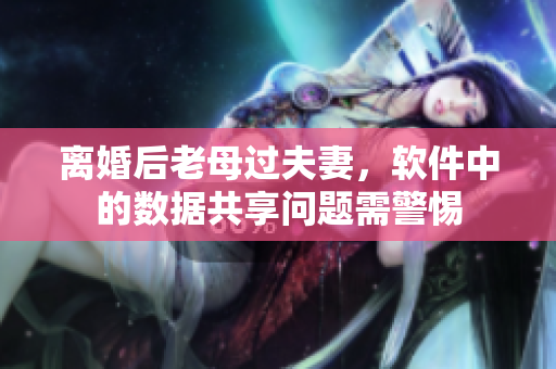 離婚后老母過夫妻，軟件中的數(shù)據(jù)共享問題需警惕