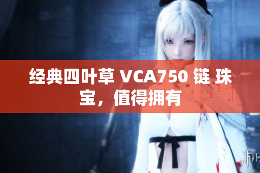 經(jīng)典四葉草 VCA750 鏈 珠寶，值得擁有