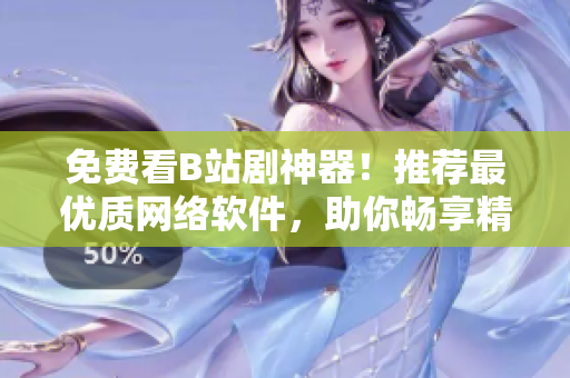 免費(fèi)看B站劇神器！推薦最優(yōu)質(zhì)網(wǎng)絡(luò)軟件，助你暢享精彩熱播劇集