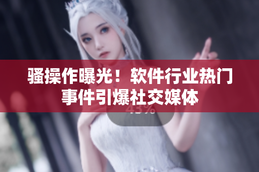 騷操作曝光！軟件行業(yè)熱門事件引爆社交媒體