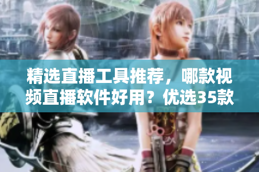 精選直播工具推薦，哪款視頻直播軟件好用？優(yōu)選35款重磅軟件
