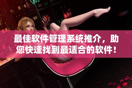 最佳軟件管理系統(tǒng)推介，助您快速找到最適合的軟件！
