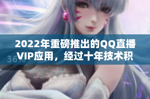 2022年重磅推出的QQ直播VIP應用，經(jīng)過十年技術(shù)積累的精湛之作