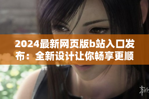 2024最新網(wǎng)頁版b站入口發(fā)布：全新設(shè)計(jì)讓你暢享更順暢的觀影體驗(yàn)！
