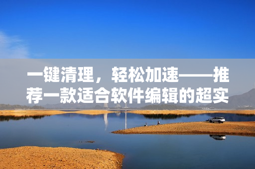 一鍵清理，輕松加速——推薦一款適合軟件編輯的超實(shí)用工具