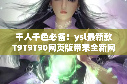 千人千色必備！ysl最新款T9T9T90網(wǎng)頁版帶來全新網(wǎng)絡(luò)軟件體驗