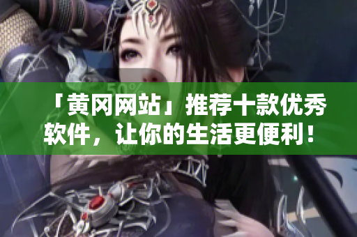 「黃岡網(wǎng)站」推薦十款優(yōu)秀軟件，讓你的生活更便利！