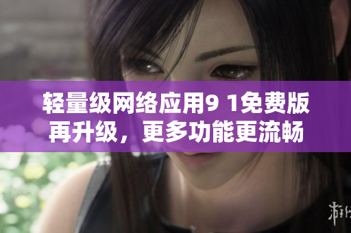 輕量級網(wǎng)絡應用9 1免費版再升級，更多功能更流暢