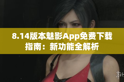 8.14版本魅影App免費(fèi)下載指南：新功能全解析