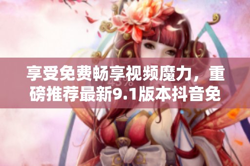 享受免費(fèi)暢享視頻魔力，重磅推薦最新9.1版本抖音免費(fèi)版！