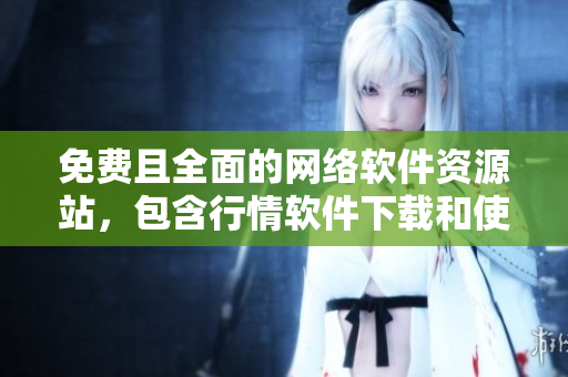 免費(fèi)且全面的網(wǎng)絡(luò)軟件資源站，包含行情軟件下載和使用教程