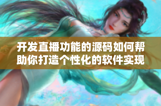 開發(fā)直播功能的源碼如何幫助你打造個性化的軟件實現(xiàn)功能？