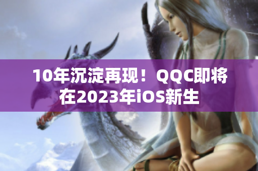 10年沉淀再現(xiàn)！QQC即將在2023年iOS新生