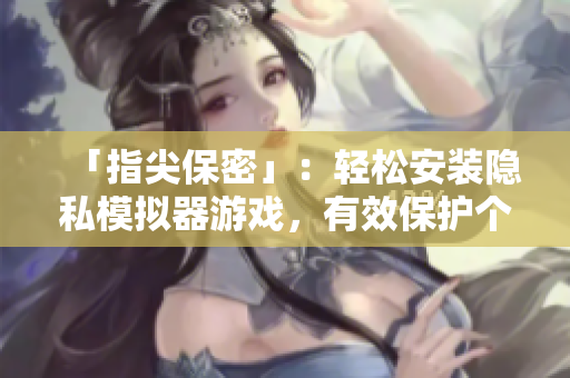 「指尖保密」：輕松安裝隱私模擬器游戲，有效保護(hù)個(gè)人信息！