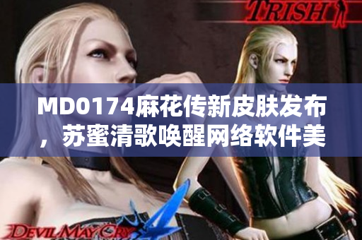 MD0174麻花傳新皮膚發(fā)布，蘇蜜清歌喚醒網(wǎng)絡軟件美學