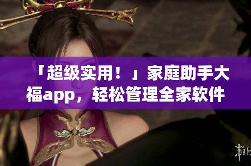 「超級實(shí)用！」家庭助手大福app，輕松管理全家軟件！
