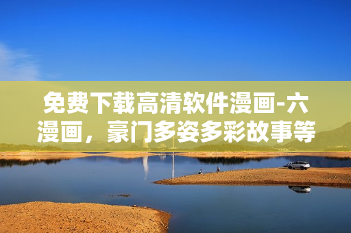 免費下載高清軟件漫畫-六漫畫，豪門多姿多彩故事等待您探索！