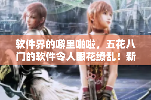 軟件界的噼里啪啦，五花八門的軟件令人眼花繚亂！新手必看！