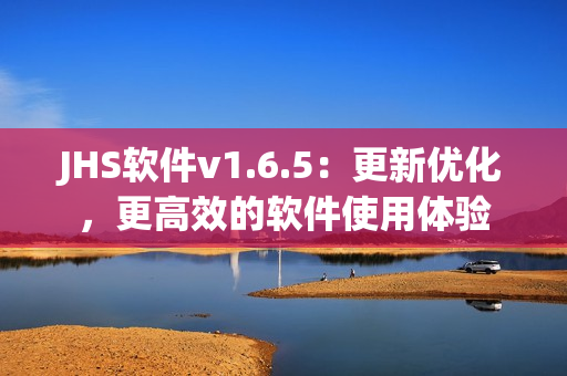 JHS軟件v1.6.5：更新優(yōu)化，更高效的軟件使用體驗