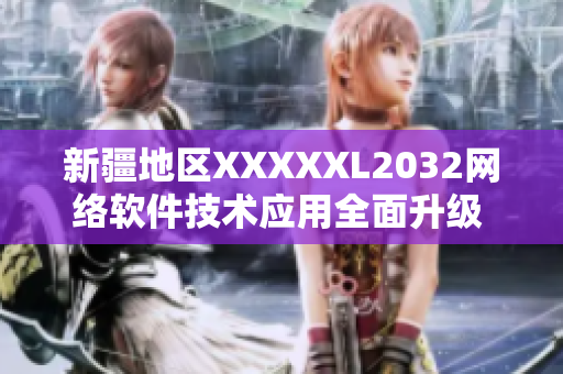 新疆地區(qū)XXXXXL2032網(wǎng)絡(luò)軟件技術(shù)應(yīng)用全面升級  