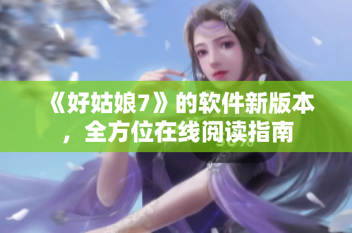 《好姑娘7》的軟件新版本，全方位在線閱讀指南