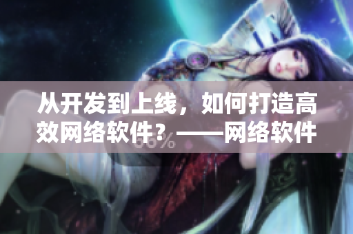 從開發(fā)到上線，如何打造高效網(wǎng)絡(luò)軟件？——網(wǎng)絡(luò)軟件開發(fā)實(shí)戰(zhàn)指南