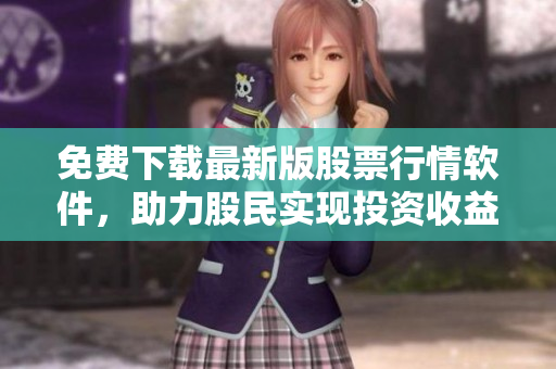 免費(fèi)下載最新版股票行情軟件，助力股民實(shí)現(xiàn)投資收益最大化！