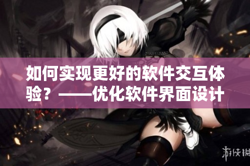 如何實現(xiàn)更好的軟件交互體驗？——優(yōu)化軟件界面設計與交互