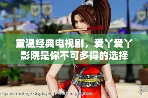 重溫經(jīng)典電視劇，愛丫愛丫影院是你不可多得的選擇