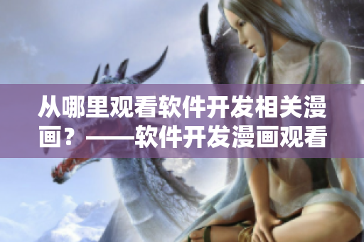 從哪里觀看軟件開發(fā)相關(guān)漫畫？——軟件開發(fā)漫畫觀看指南