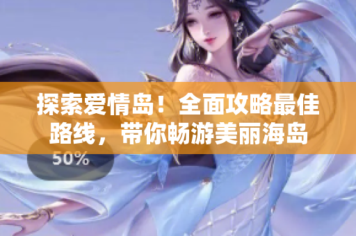 探索愛情島！全面攻略最佳路線，帶你暢游美麗海島